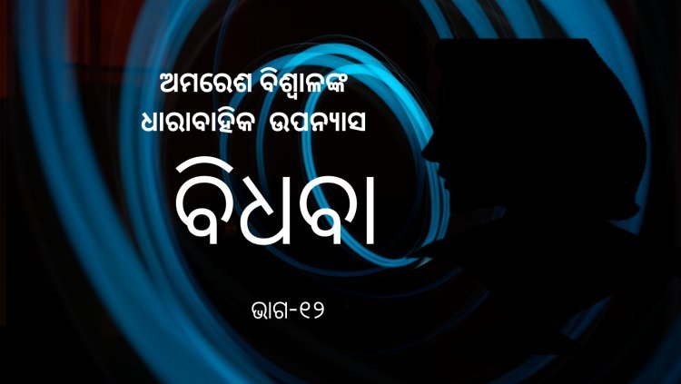 ଅମରେଶ ବିଶ୍ଵାଳଙ୍କ ଧାରାବାହିକ ଉପନ୍ୟାସ "ବିଧବା"-୧୨